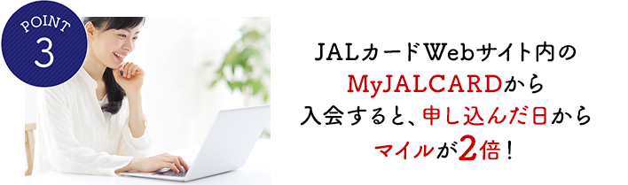 POINT3 JALカードWebサイト内のMyJALCARDから入会すると、申し込んだ日からマイルが2倍!