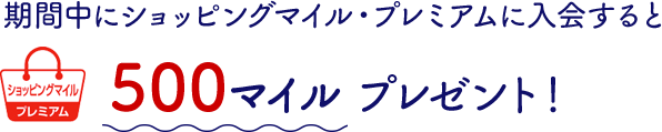 期間中にショッピングマイル・プレミアムに入会すると500マイル プレゼント！
