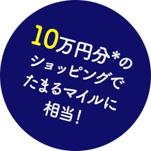 10万円分*のショッピングでたまるマイルに相当！