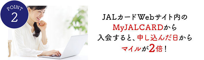 POINT2 JALカードWebサイト内のMyJALCARDから入会すると、申し込んだ日からマイルが2倍！