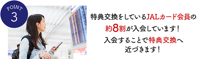 POINT3 特典交換をしているJALカード会員の8割が入会しています！入会することで特典交換へ近づきます！