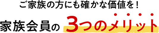 ご家族の方にも確かな価値を！家族会員の3つのメリット