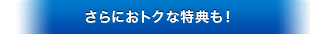 さらにおトクな特典も！