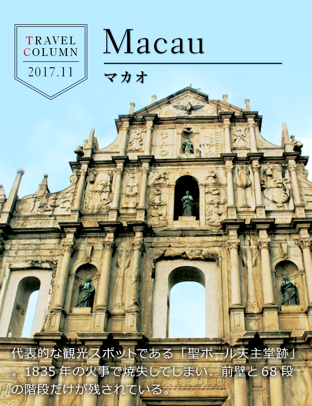 TRAVEL COLUMN 2017.11 Macau/マカオ 代表的な観光スポットである「聖ポール天主堂跡」。1835年の火事で焼失してしまい、前壁と68段の階段だけが残されている。