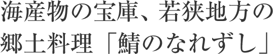 海産物の宝庫、若狭地方の郷土料理「鯖のなれずし」