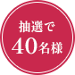 抽選で40名様