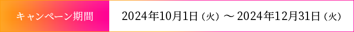 キャンペーン期間：2024年10月1日（火）～2024年12月31日（火）